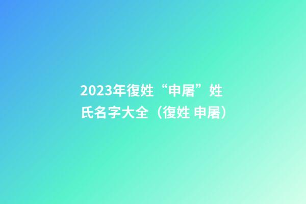 2023年復姓“申屠”姓氏名字大全（復姓 申屠）
